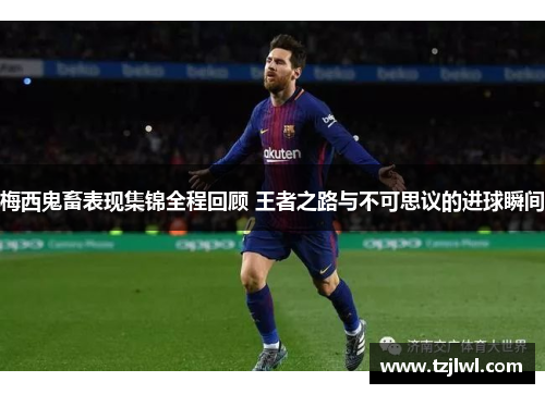 梅西鬼畜表现集锦全程回顾 王者之路与不可思议的进球瞬间