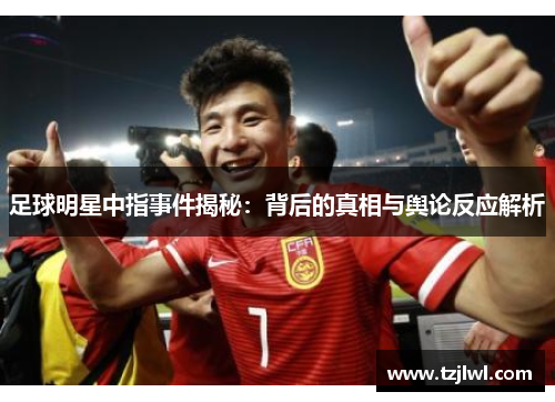 足球明星中指事件揭秘：背后的真相与舆论反应解析