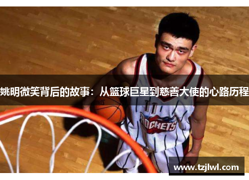 姚明微笑背后的故事：从篮球巨星到慈善大使的心路历程