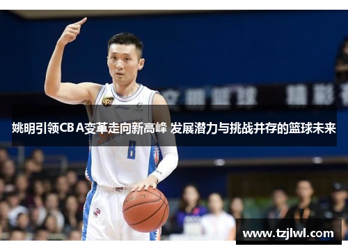 姚明引领CBA变革走向新高峰 发展潜力与挑战并存的篮球未来