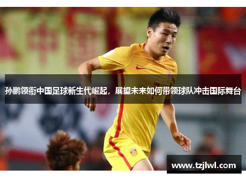 孙鹏领衔中国足球新生代崛起，展望未来如何带领球队冲击国际舞台