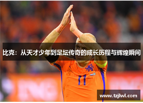 比克：从天才少年到足坛传奇的成长历程与辉煌瞬间