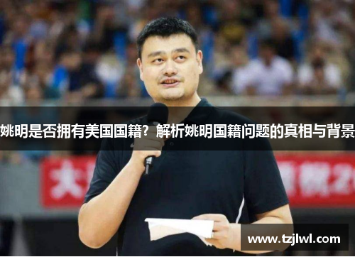 姚明是否拥有美国国籍？解析姚明国籍问题的真相与背景