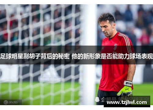 足球明星刮胡子背后的秘密 他的新形象是否能助力球场表现