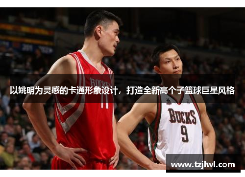 以姚明为灵感的卡通形象设计，打造全新高个子篮球巨星风格