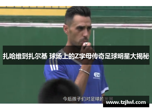 扎哈维到扎尔基 球场上的Z字母传奇足球明星大揭秘