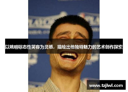 以姚明标志性笑容为灵感，描绘出他独特魅力的艺术创作探索