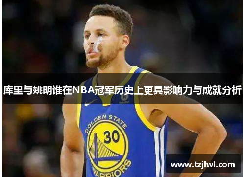 库里与姚明谁在NBA冠军历史上更具影响力与成就分析