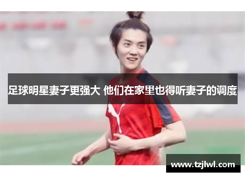 足球明星妻子更强大 他们在家里也得听妻子的调度