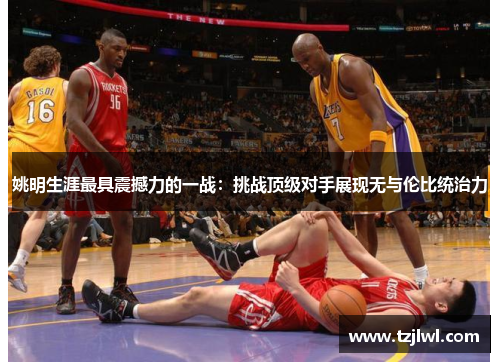 姚明生涯最具震撼力的一战：挑战顶级对手展现无与伦比统治力