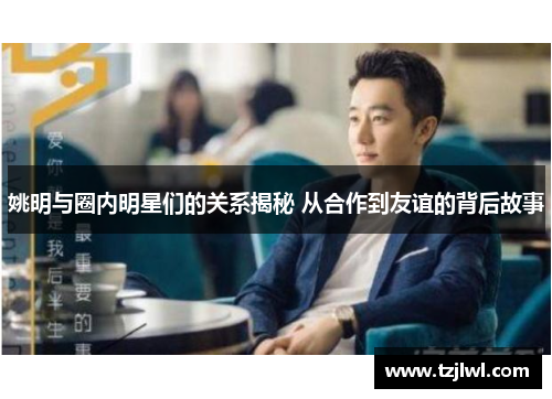 姚明与圈内明星们的关系揭秘 从合作到友谊的背后故事