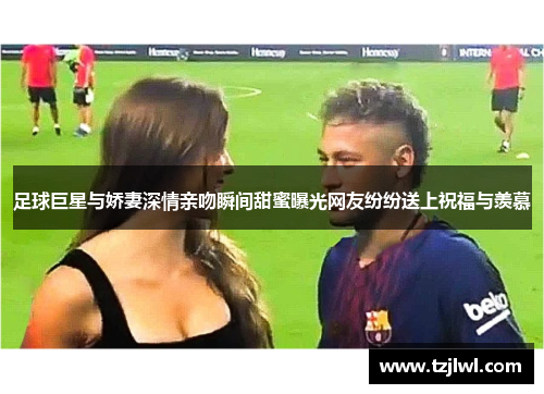 足球巨星与娇妻深情亲吻瞬间甜蜜曝光网友纷纷送上祝福与羡慕