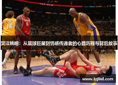 哭泣姚明：从篮球巨星到情感传递者的心路历程与背后故事