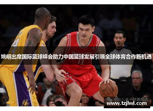 姚明出席国际篮球峰会助力中国篮球发展引领全球体育合作新机遇