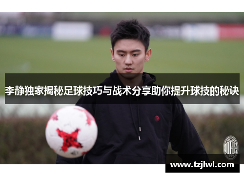 李静独家揭秘足球技巧与战术分享助你提升球技的秘诀