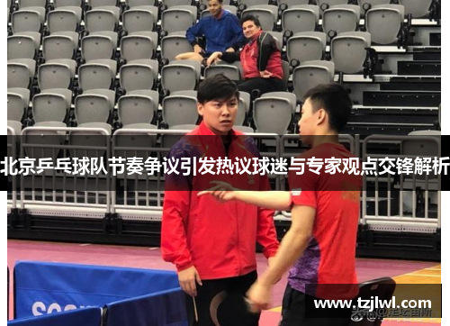 北京乒乓球队节奏争议引发热议球迷与专家观点交锋解析