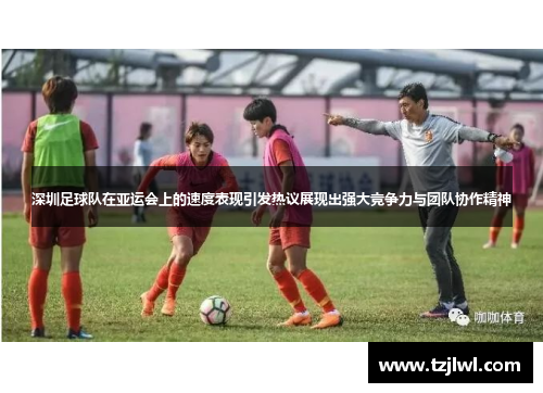 深圳足球队在亚运会上的速度表现引发热议展现出强大竞争力与团队协作精神
