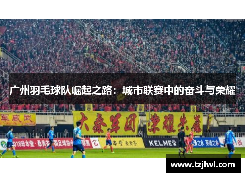 广州羽毛球队崛起之路：城市联赛中的奋斗与荣耀