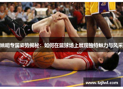 姚明专属姿势揭秘：如何在篮球场上展现独特魅力与风采