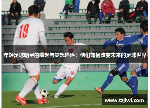 年轻足球明星的崛起与梦想追逐：他们如何改变未来的足球世界