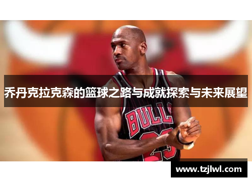 乔丹克拉克森的篮球之路与成就探索与未来展望