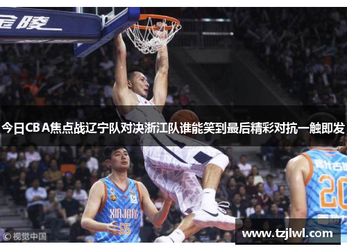 今日CBA焦点战辽宁队对决浙江队谁能笑到最后精彩对抗一触即发