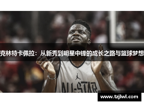 克林特卡佩拉：从新秀到明星中锋的成长之路与篮球梦想