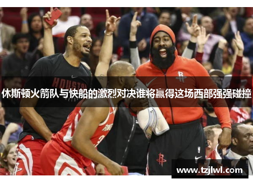 休斯顿火箭队与快船的激烈对决谁将赢得这场西部强强碰撞