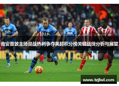 南安普敦主场迎战热刺争夺英超积分榜关键战役分析与展望
