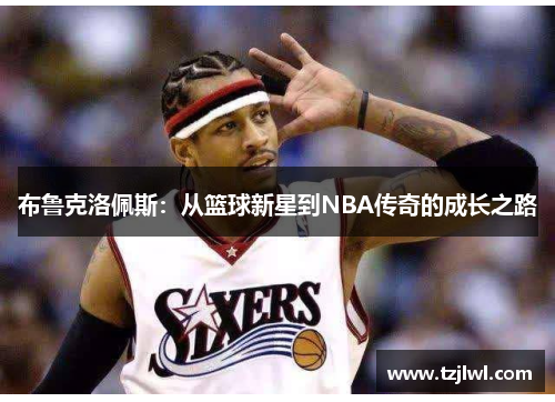 布鲁克洛佩斯：从篮球新星到NBA传奇的成长之路