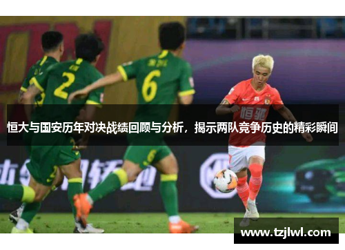 恒大与国安历年对决战绩回顾与分析，揭示两队竞争历史的精彩瞬间