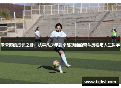 朱荣振的成长之路：从平凡少年到卓越领袖的奋斗历程与人生哲学